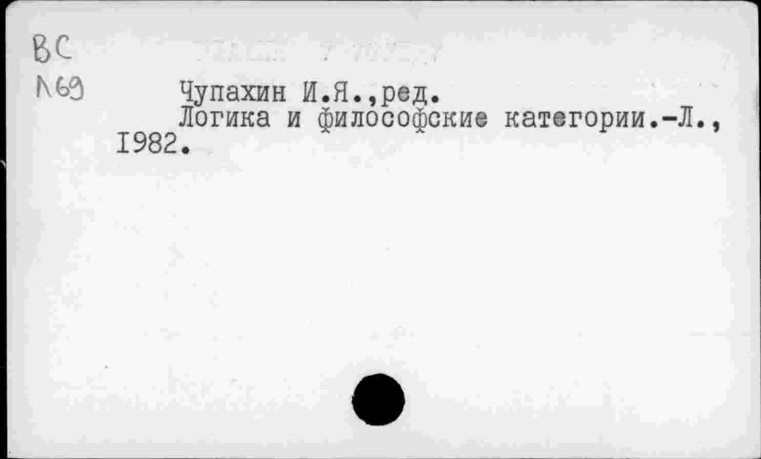 ﻿вс №3
Чупахин И.Я.,ред.
1982^°ГИКа И ФилосоФские категоРии«“Л.,